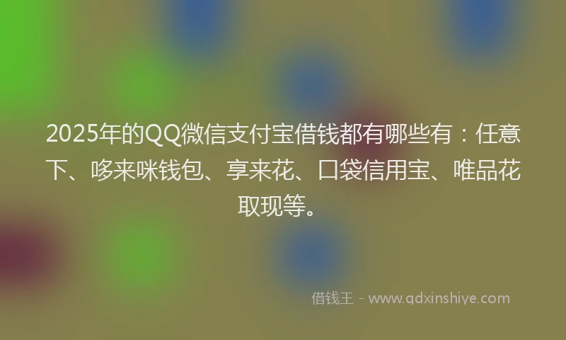 2025年的QQ微信支付宝借钱都有哪些有：任意下、哆来咪钱包、享来花、口袋信用宝、唯品花取现等。