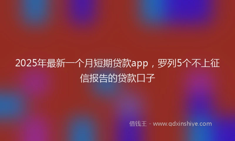 2025年最新一个月短期贷款app，罗列5个不上征信报告的贷款口子