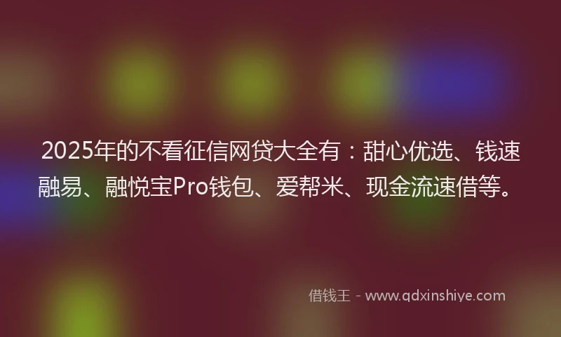 2025年的不看征信网贷大全有：甜心优选、钱速融易、融悦宝Pro钱包、爱帮米、现金流速借等。