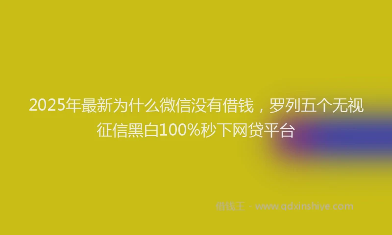 2025年最新为什么微信没有借钱，罗列五个无视征信黑白100%秒下网贷平台