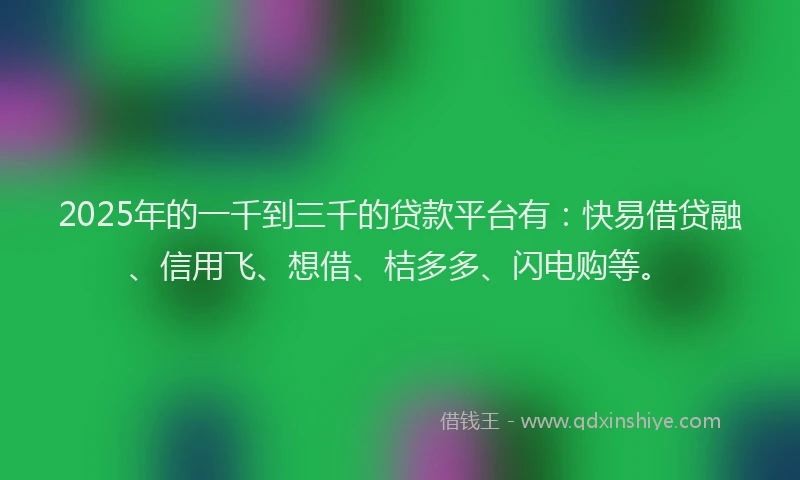 2025年的一千到三千的贷款平台有：快易借贷融、信用飞、想借、桔多多、闪电购等。