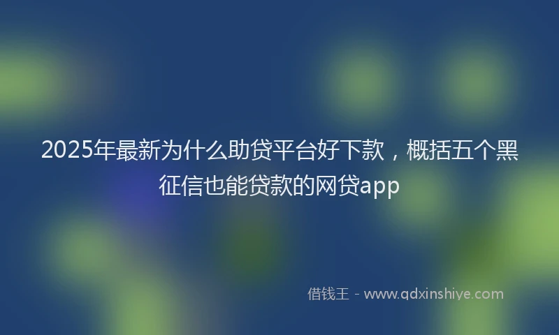 2025年最新为什么助贷平台好下款，概括五个黑征信也能贷款的网贷app