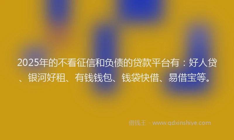 2025年的不看征信和负债的贷款平台有：好人贷、银河好租、有钱钱包、钱袋快借、易借宝等。