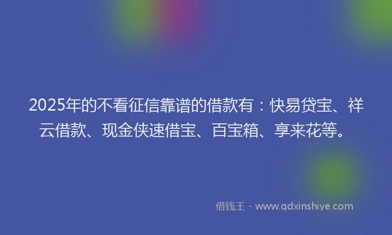 2025年的不看征信靠谱的借款有：快易贷宝、祥云借款、现金侠速借宝、百宝箱、享来花等。