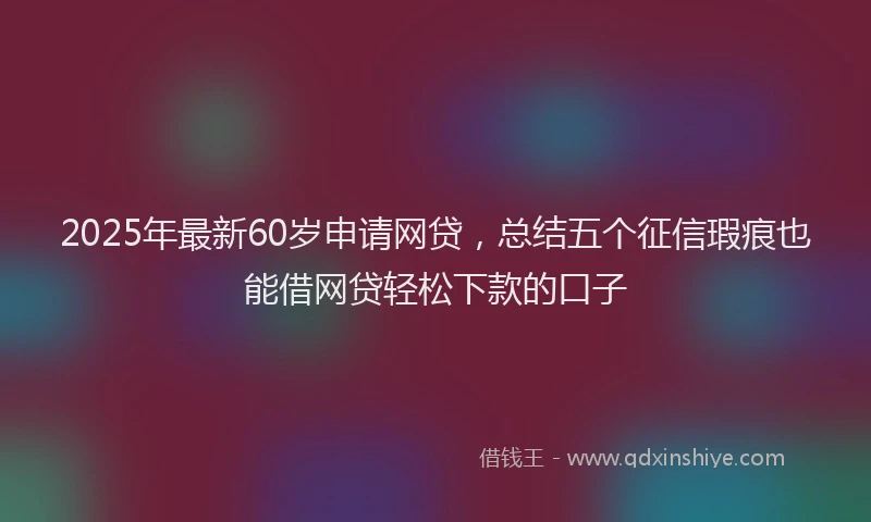 2025年最新60岁申请网贷，总结五个征信瑕疵也能借网贷轻松下款的口子