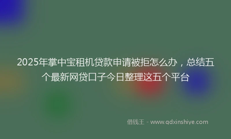 2025年掌中宝租机贷款申请被拒怎么办，总结五个最新网贷口子今日整理这五个平台