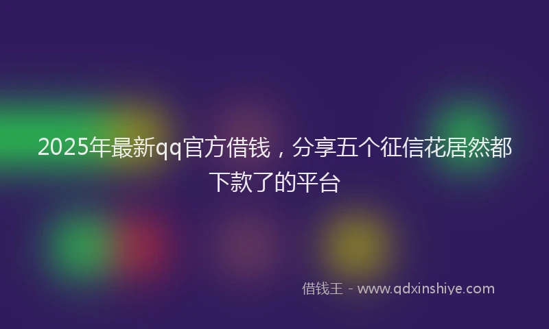 2025年最新qq官方借钱，分享五个征信花居然都下款了的平台