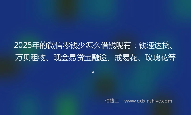 2025年的微信零钱少怎么借钱呢有：钱速达贷、万贝租物、现金易贷宝融途、戒易花、玫瑰花等。