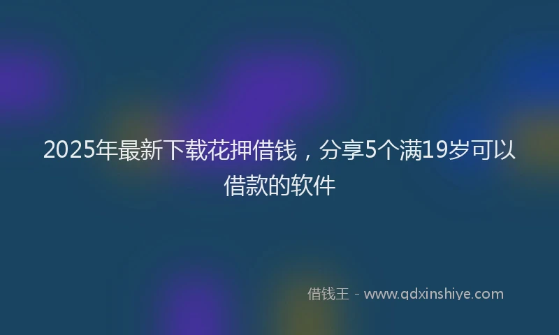 2025年最新下载花押借钱，分享5个满19岁可以借款的软件