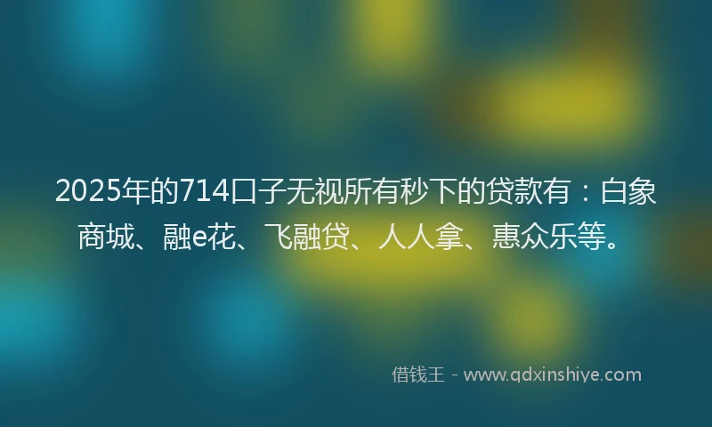 2025年的714口子无视所有秒下的贷款有：白象商城、融e花、飞融贷、人人拿、惠众乐等。