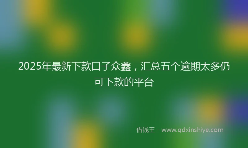 2025年最新下款口子众鑫，汇总五个逾期太多仍可下款的平台