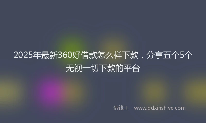2025年最新360好借款怎么样下款，分享五个5个无视一切下款的平台