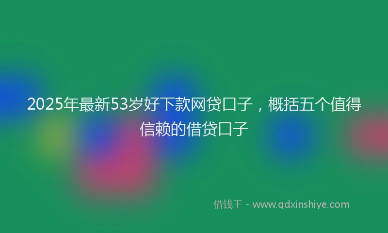 2025年最新53岁好下款网贷口子，概括五个值得信赖的借贷口子