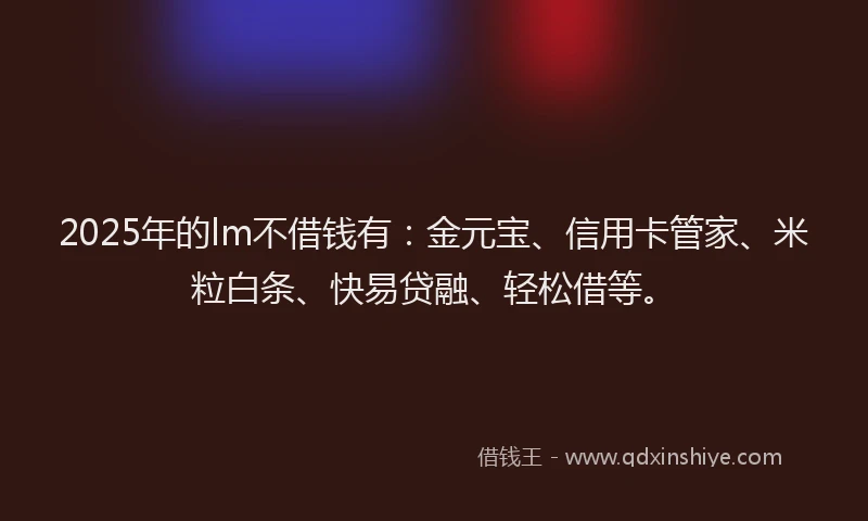 2025年的lm不借钱有：金元宝、信用卡管家、米粒白条、快易贷融、轻松借等。