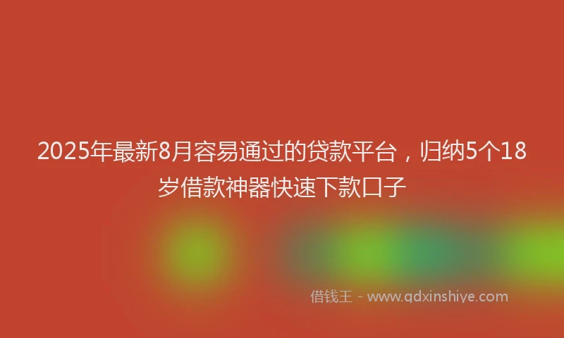 2025年最新8月容易通过的贷款平台，归纳5个18岁借款神器快速下款口子