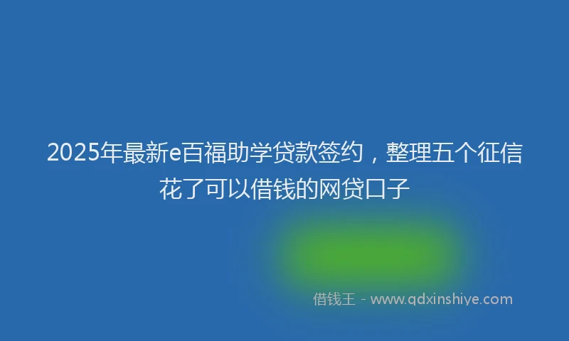 2025年最新e百福助学贷款签约，整理五个征信花了可以借钱的网贷口子
