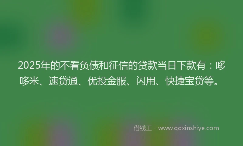 2025年的不看负债和征信的贷款当日下款有：哆哆米、速贷通、优投金服、闪用、快捷宝贷等。