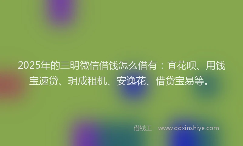 2025年的三明微信借钱怎么借有：宜花呗、用钱宝速贷、玥成租机、安逸花、借贷宝易等。