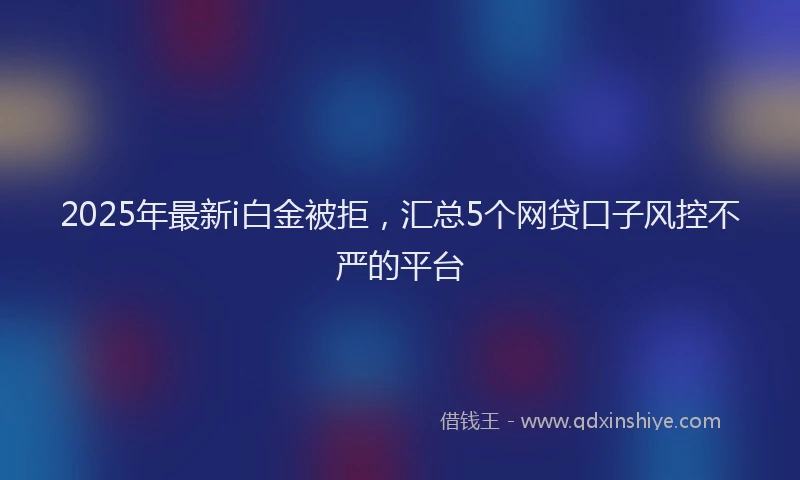 2025年最新i白金被拒，汇总5个网贷口子风控不严的平台
