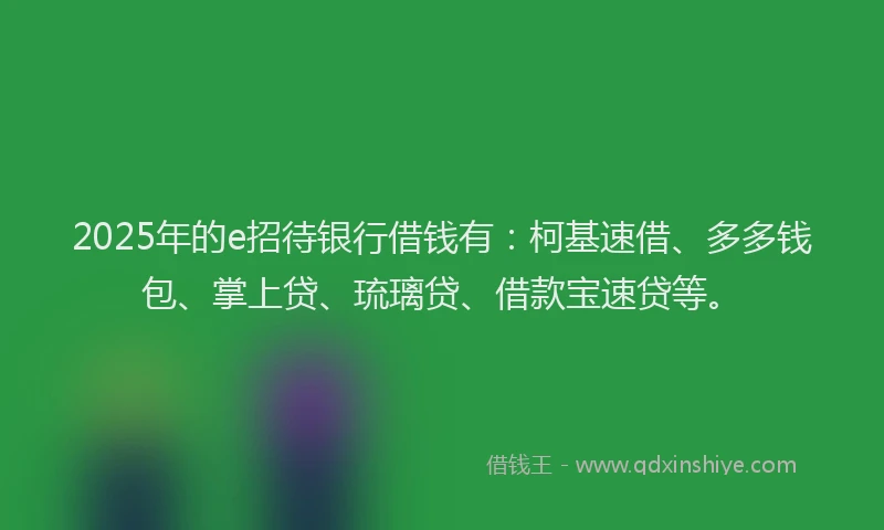2025年的e招待银行借钱有：柯基速借、多多钱包、掌上贷、琉璃贷、借款宝速贷等。