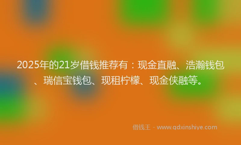 2025年的21岁借钱推荐有：现金直融、浩瀚钱包、瑞信宝钱包、现租柠檬、现金侠融等。