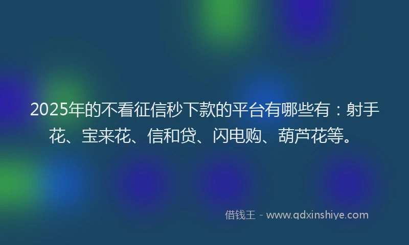 2025年的不看征信秒下款的平台有哪些有：射手花、宝来花、信和贷、闪电购、葫芦花等。