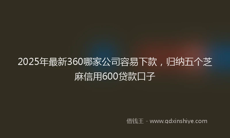 2025年最新360哪家公司容易下款，归纳五个芝麻信用600贷款口子