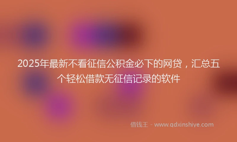 2025年最新不看征信公积金必下的网贷，汇总五个轻松借款无征信记录的软件