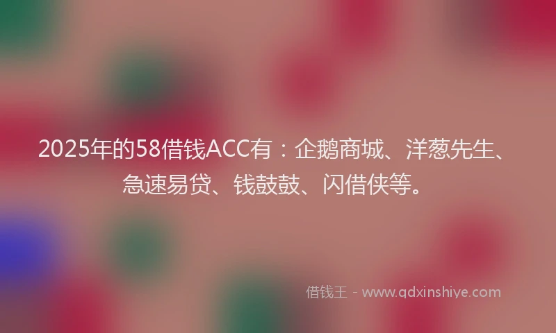 2025年的58借钱ACC有：企鹅商城、洋葱先生、急速易贷、钱鼓鼓、闪借侠等。