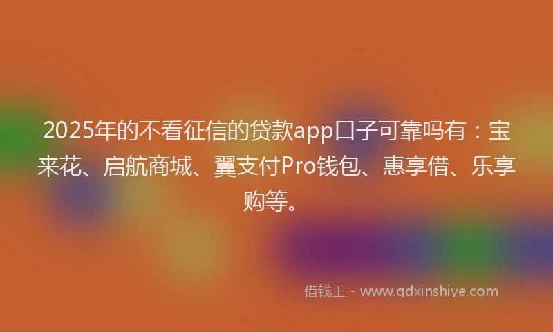 2025年的不看征信的贷款app口子可靠吗有：宝来花、启航商城、翼支付Pro钱包、惠享借、乐享购等。