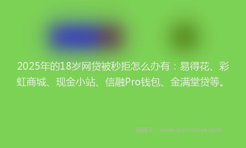 2025年的18岁网贷被秒拒怎么办有：易得花、彩虹商城、现金小站、信融Pro钱包、金满堂贷等。