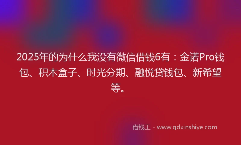 2025年的为什么我没有微信借钱6有：金诺Pro钱包、积木盒子、时光分期、融悦贷钱包、新希望等。