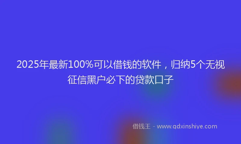 2025年最新100%可以借钱的软件，归纳5个无视征信黑户必下的贷款口子