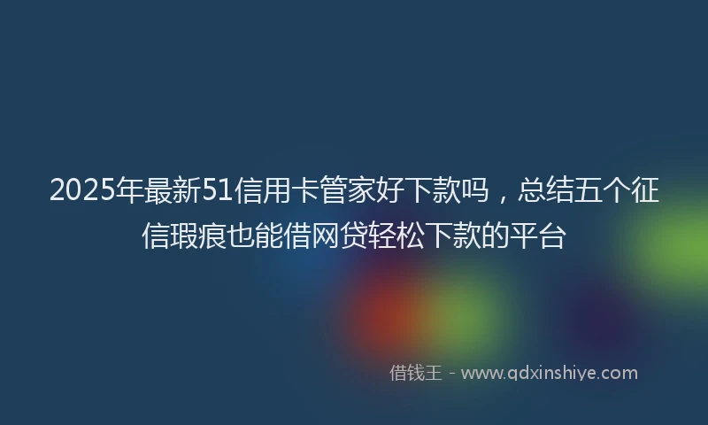 2025年最新51信用卡管家好下款吗，总结五个征信瑕疵也能借网贷轻松下款的平台
