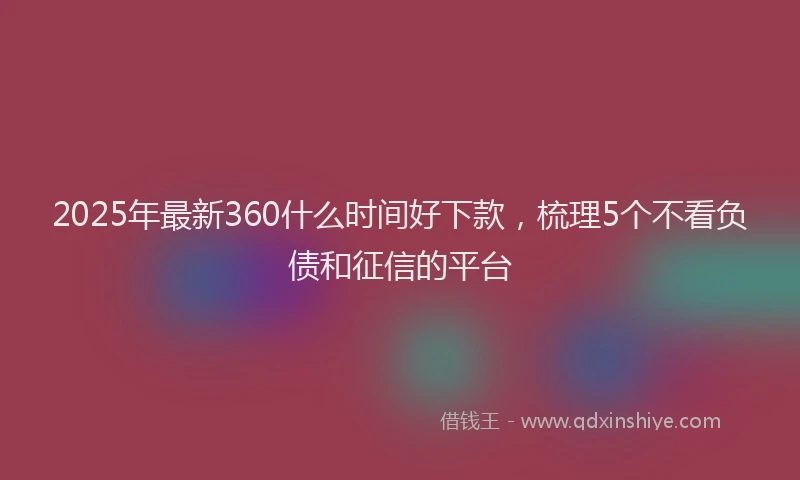 2025年最新360什么时间好下款，梳理5个不看负债和征信的平台