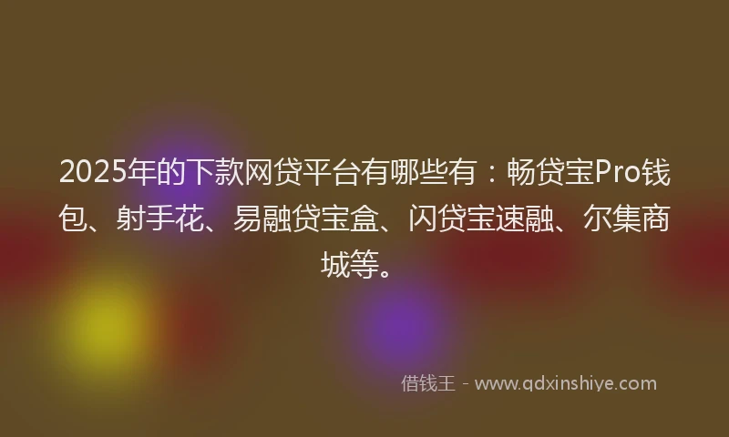 2025年的下款网贷平台有哪些有：畅贷宝Pro钱包、射手花、易融贷宝盒、闪贷宝速融、尔集商城等。
