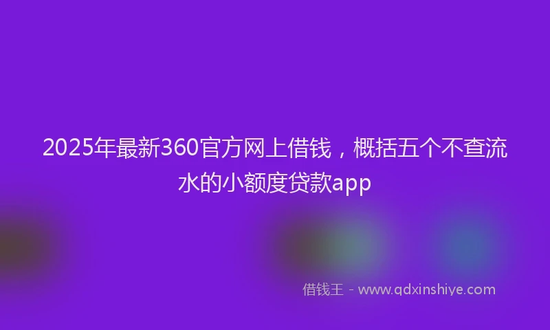 2025年最新360官方网上借钱，概括五个不查流水的小额度贷款app