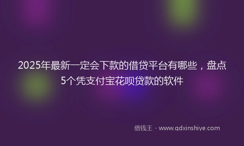 2025年最新一定会下款的借贷平台有哪些，盘点5个凭支付宝花呗贷款的软件