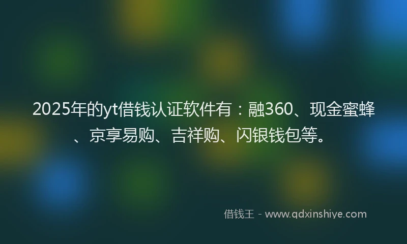 2025年的yt借钱认证软件有：融360、现金蜜蜂、京享易购、吉祥购、闪银钱包等。