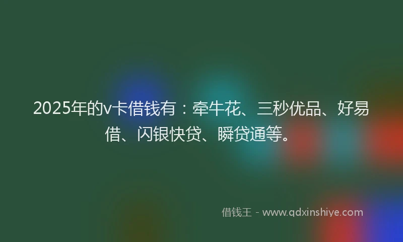 2025年的v卡借钱有：牵牛花、三秒优品、好易借、闪银快贷、瞬贷通等。