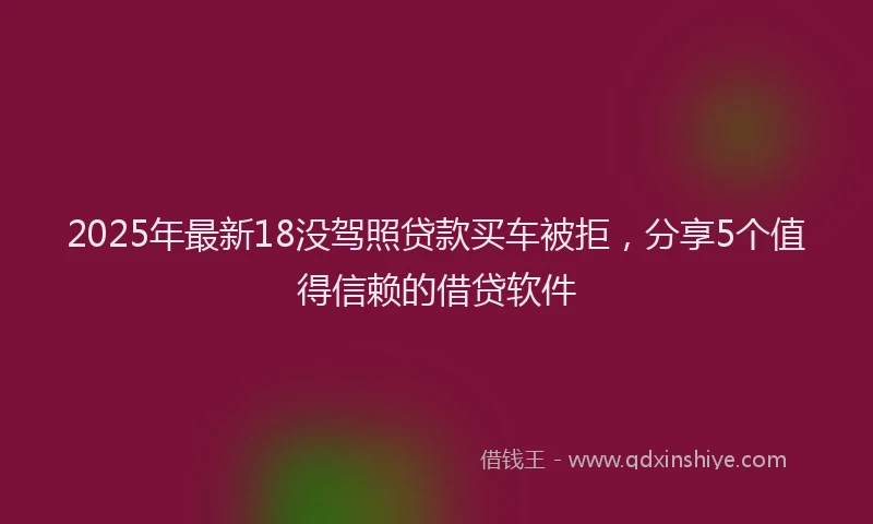 2025年最新18没驾照贷款买车被拒，分享5个值得信赖的借贷软件