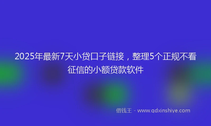 2025年最新7天小贷口子链接，整理5个正规不看征信的小额贷款软件
