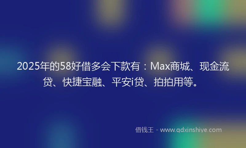 2025年的58好借多会下款有：Max商城、现金流贷、快捷宝融、平安i贷、拍拍用等。