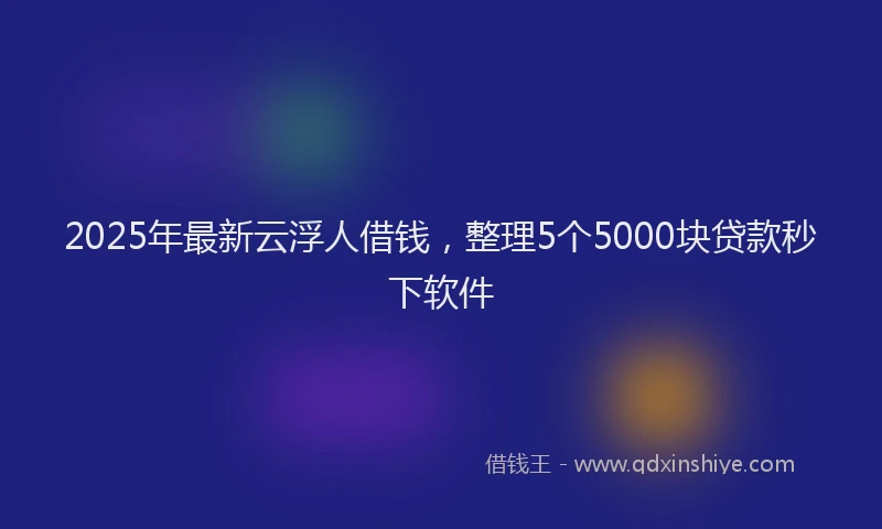 2025年最新云浮人借钱，整理5个5000块贷款秒下软件