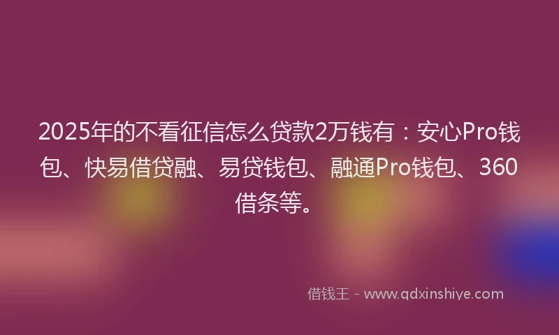 2025年的不看征信怎么贷款2万钱有：安心Pro钱包、快易借贷融、易贷钱包、融通Pro钱包、360借条等。