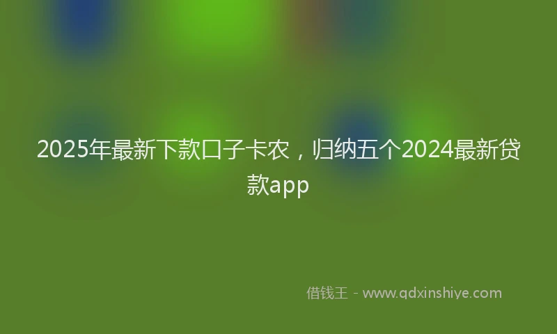 2025年最新下款口子卡农，归纳五个2024最新贷款app