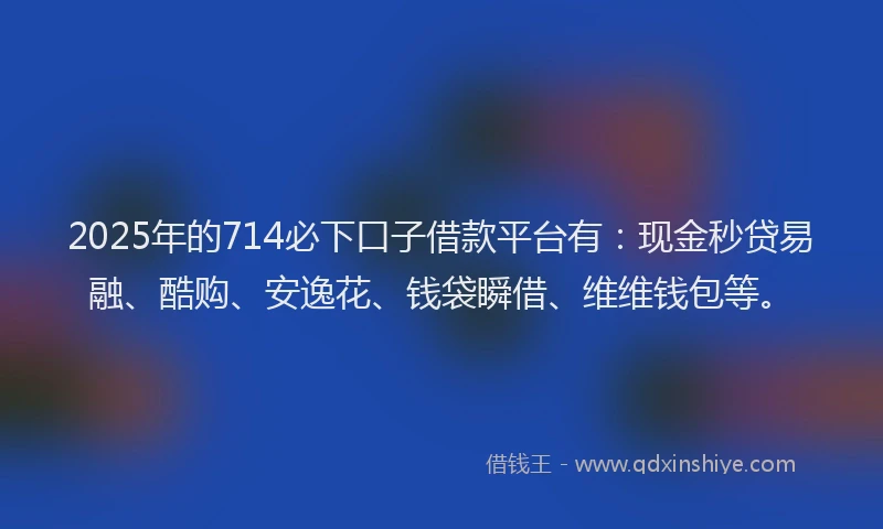 2025年的714必下口子借款平台有：现金秒贷易融、酷购、安逸花、钱袋瞬借、维维钱包等。