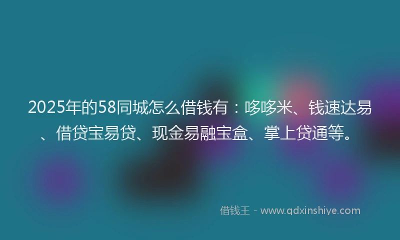2025年的58同城怎么借钱有：哆哆米、钱速达易、借贷宝易贷、现金易融宝盒、掌上贷通等。