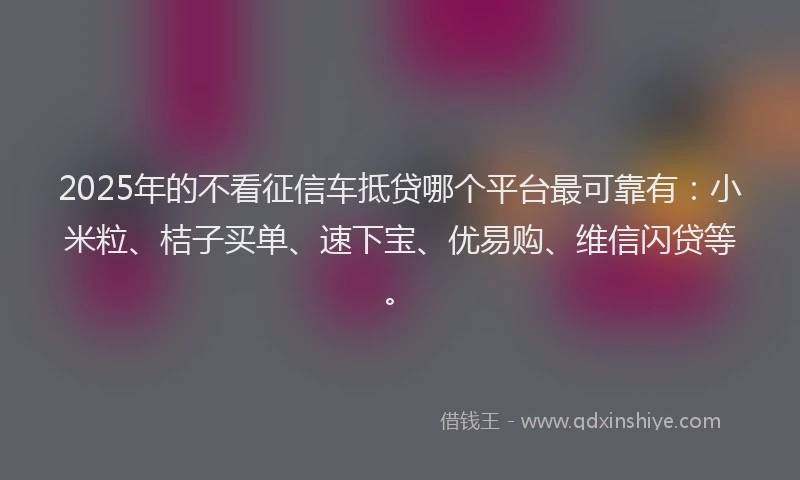 2025年的不看征信车抵贷哪个平台最可靠有：小米粒、桔子买单、速下宝、优易购、维信闪贷等。