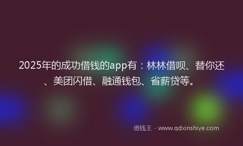 2025年的成功借钱的app有：林林借呗、替你还、美团闪借、融通钱包、省薪贷等。
